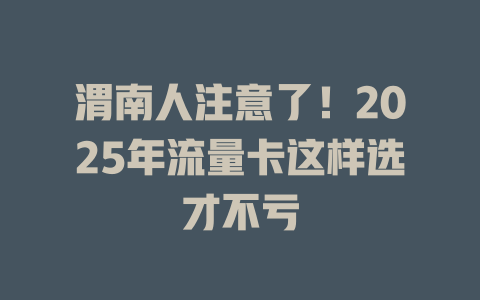 渭南人注意了！2025年流量卡这样选才不亏
