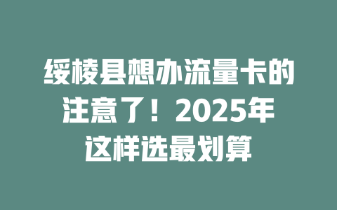 绥棱县想办流量卡的注意了！2025年这样选最划算