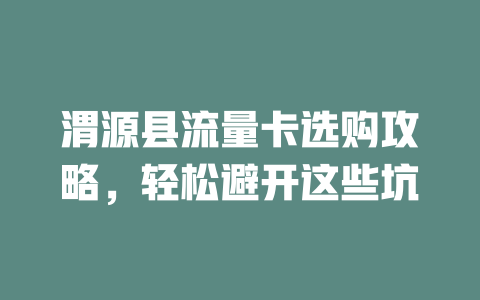 渭源县流量卡选购攻略，轻松避开这些坑