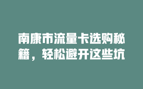 南康市流量卡选购秘籍，轻松避开这些坑