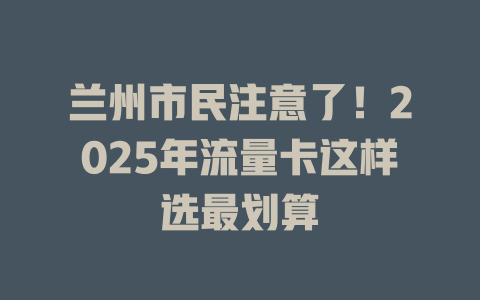 兰州市民注意了！2025年流量卡这样选最划算