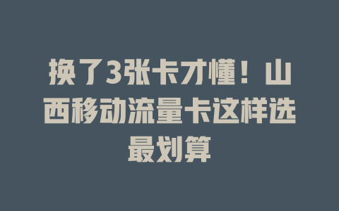换了3张卡才懂！山西移动流量卡这样选最划算