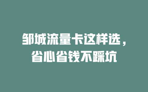 邹城流量卡这样选，省心省钱不踩坑