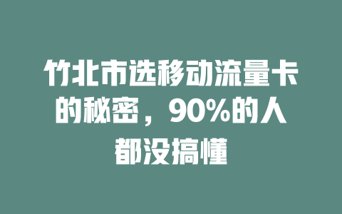 竹北市选移动流量卡的秘密，90%的人都没搞懂