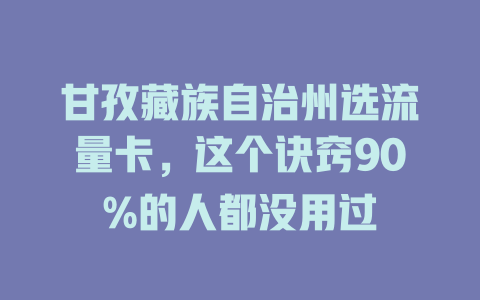 甘孜藏族自治州选流量卡，这个诀窍90%的人都没用过