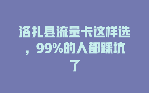 洛扎县流量卡这样选，99%的人都踩坑了
