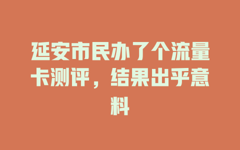 延安市民办了个流量卡测评，结果出乎意料
