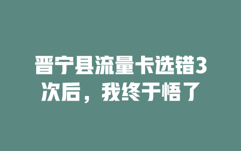 晋宁县流量卡选错3次后，我终于悟了
