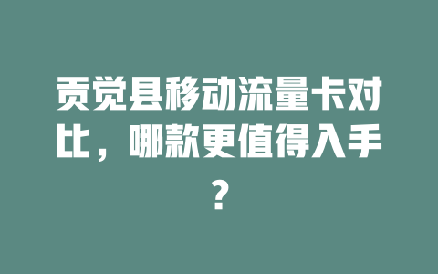 贡觉县移动流量卡对比，哪款更值得入手？