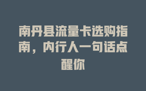 南丹县流量卡选购指南，内行人一句话点醒你