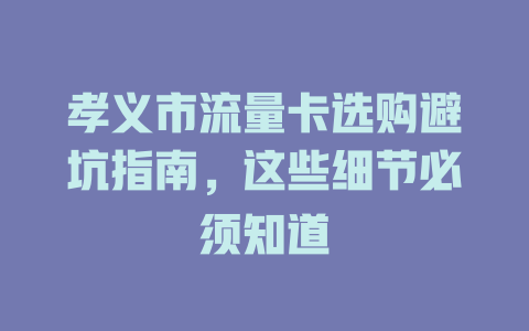 孝义市流量卡选购避坑指南，这些细节必须知道