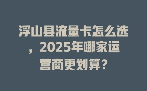 浮山县流量卡怎么选，2025年哪家运营商更划算？