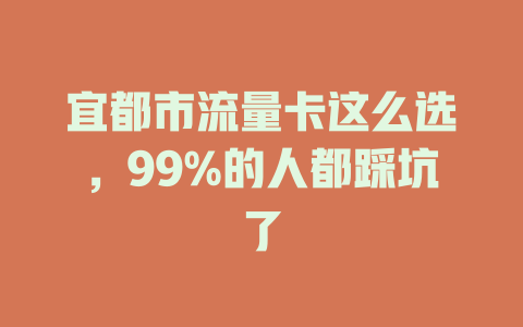 宜都市流量卡这么选，99%的人都踩坑了