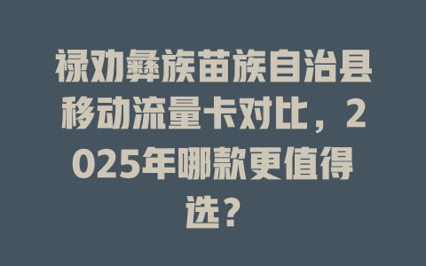 禄劝彝族苗族自治县移动流量卡对比，2025年哪款更值得选？