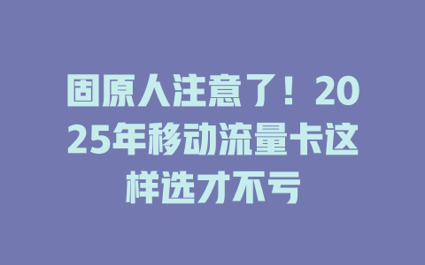 固原人注意了！2025年移动流量卡这样选才不亏