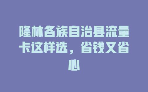 隆林各族自治县流量卡这样选，省钱又省心