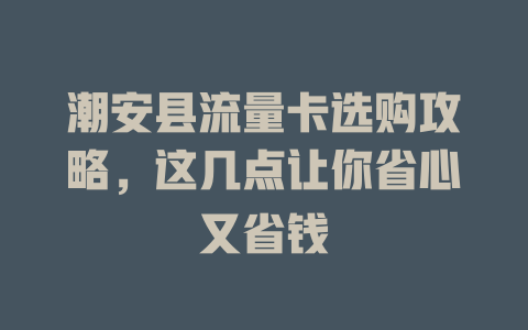 潮安县流量卡选购攻略，这几点让你省心又省钱