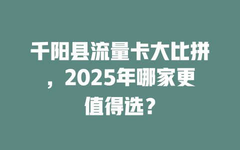 千阳县流量卡大比拼，2025年哪家更值得选？