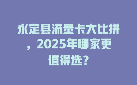 永定县流量卡大比拼，2025年哪家更值得选？