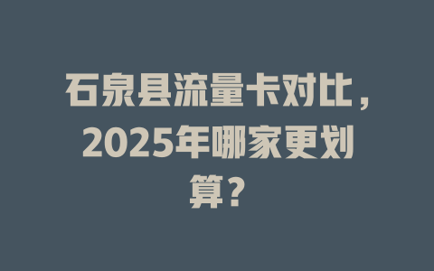 石泉县流量卡对比，2025年哪家更划算？