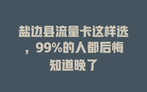 盐边县流量卡这样选，99%的人都后悔知道晚了