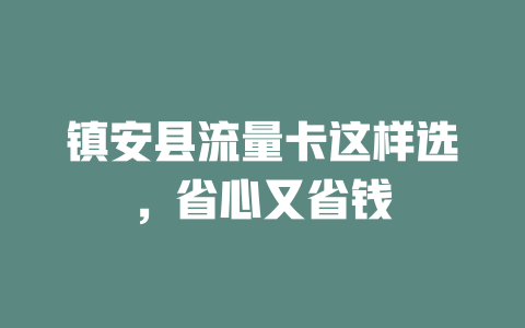 镇安县流量卡这样选，省心又省钱