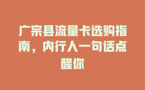 广宗县流量卡选购指南，内行人一句话点醒你