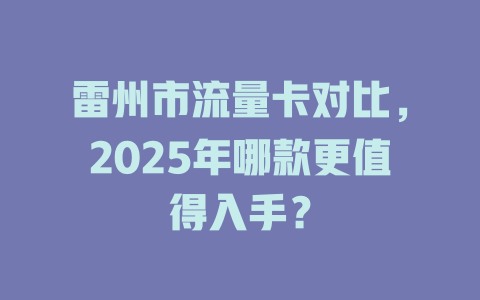 雷州市流量卡对比，2025年哪款更值得入手？