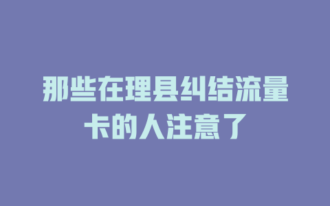 那些在理县纠结流量卡的人注意了