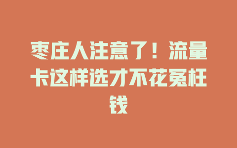 枣庄人注意了！流量卡这样选才不花冤枉钱