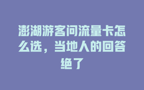 澎湖游客问流量卡怎么选，当地人的回答绝了