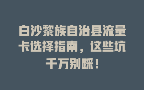白沙黎族自治县流量卡选择指南，这些坑千万别踩！