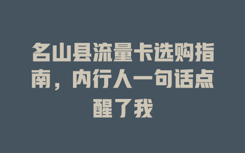 名山县流量卡选购指南，内行人一句话点醒了我
