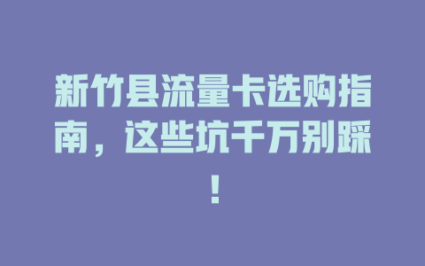 新竹县流量卡选购指南，这些坑千万别踩！