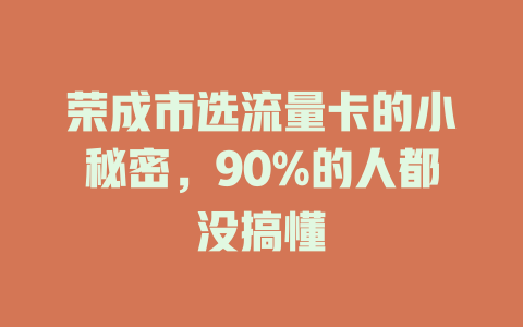 荣成市选流量卡的小秘密，90%的人都没搞懂