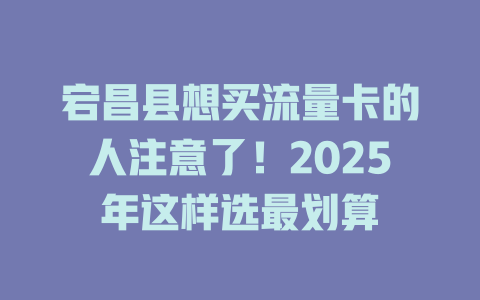 宕昌县想买流量卡的人注意了！2025年这样选最划算