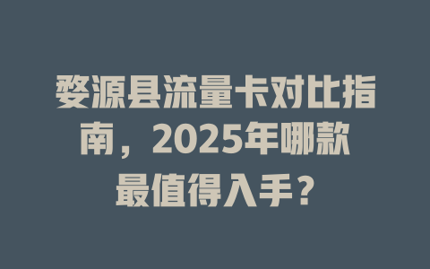 婺源县流量卡对比指南，2025年哪款最值得入手？