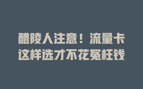 醴陵人注意！流量卡这样选才不花冤枉钱