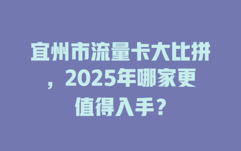 宜州市流量卡大比拼，2025年哪家更值得入手？