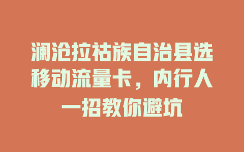 澜沧拉祜族自治县选移动流量卡，内行人一招教你避坑