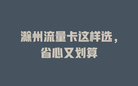 滁州流量卡这样选，省心又划算