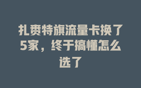 扎赉特旗流量卡换了5家，终于搞懂怎么选了