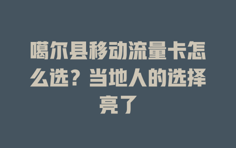 噶尔县移动流量卡怎么选？当地人的选择亮了