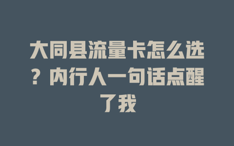 大同县流量卡怎么选？内行人一句话点醒了我