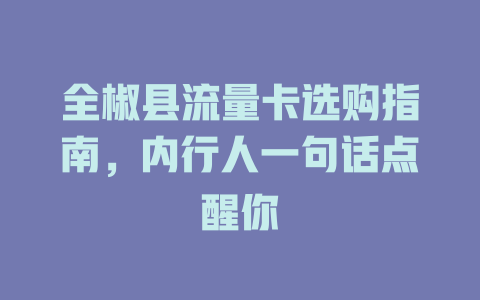 全椒县流量卡选购指南，内行人一句话点醒你