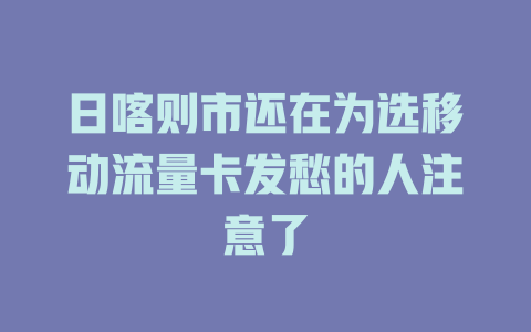 日喀则市还在为选移动流量卡发愁的人注意了