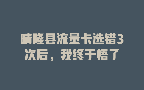 晴隆县流量卡选错3次后，我终于悟了