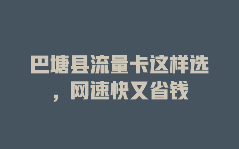 巴塘县流量卡这样选，网速快又省钱