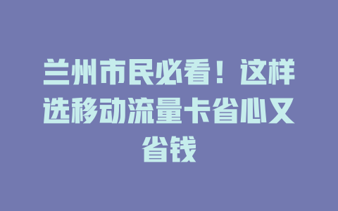 兰州市民必看！这样选移动流量卡省心又省钱