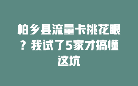 柏乡县流量卡挑花眼？我试了5家才搞懂这坑